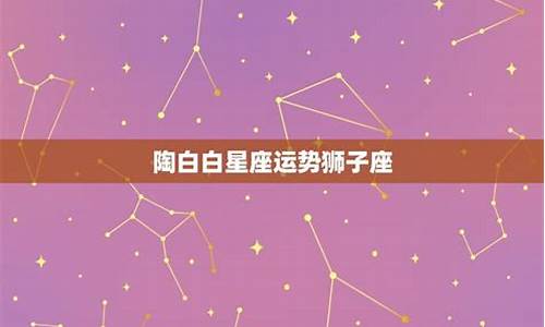 陶白白星座运势10.4-10.10_陶白白星座运势最新202